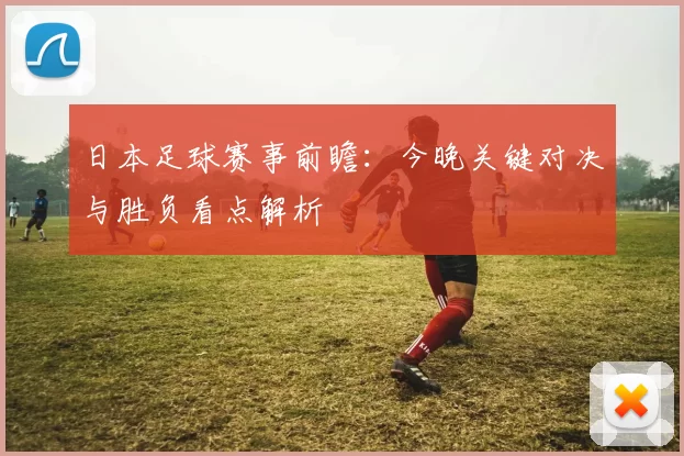 日本足球赛事前瞻：今晚关键对决与胜负看点解析