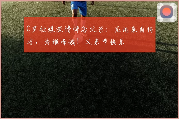 C罗社媒深情悼念父亲：无论来自何方，为谁而战！父亲节快乐️