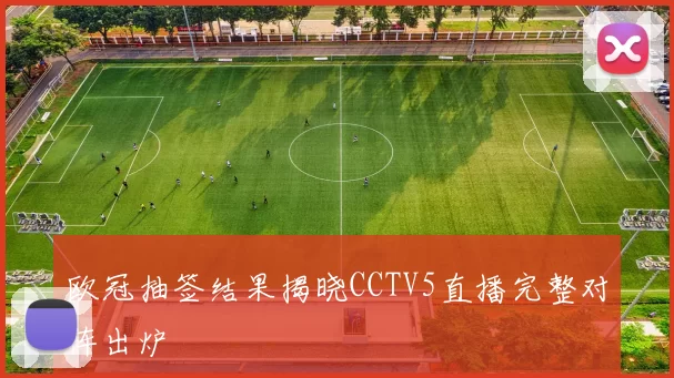 欧冠抽签结果揭晓CCTV5直播完整对阵出炉