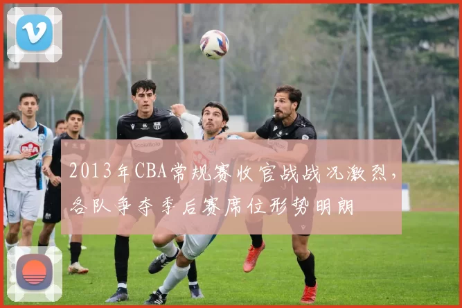 2013年CBA常规赛收官战战况激烈，各队争夺季后赛席位形势明朗