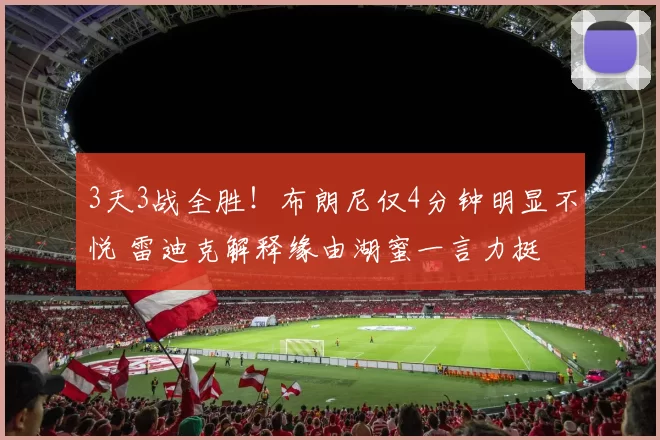 3天3战全胜！布朗尼仅4分钟明显不悦 雷迪克解释缘由湖蜜一言力挺
