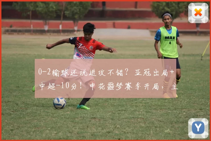 0-2输球还说进攻不错？亚冠出局+中超-10分！申花噩梦赛季开局，主帅却仍在自我安慰_斯卢茨基_比赛_盖伊