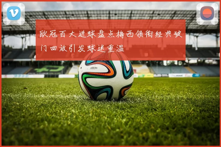 欧冠百大进球盘点梅西领衔经典破门回放引发球迷重温