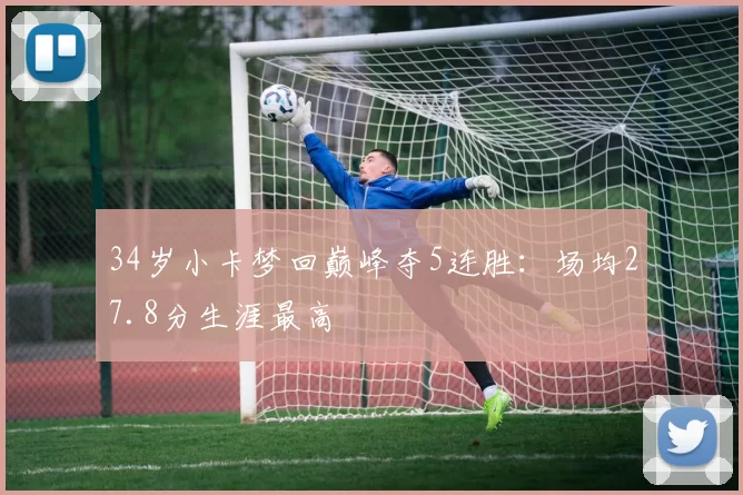 34岁小卡梦回巅峰夺5连胜：场均27.8分生涯最高