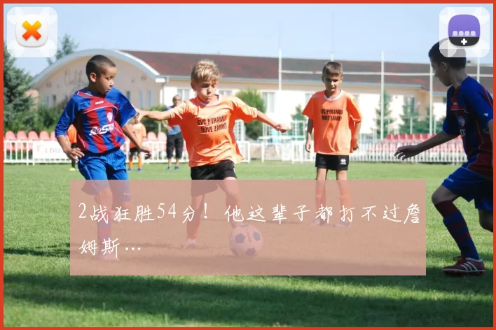 2战狂胜54分！他这辈子都打不过詹姆斯…