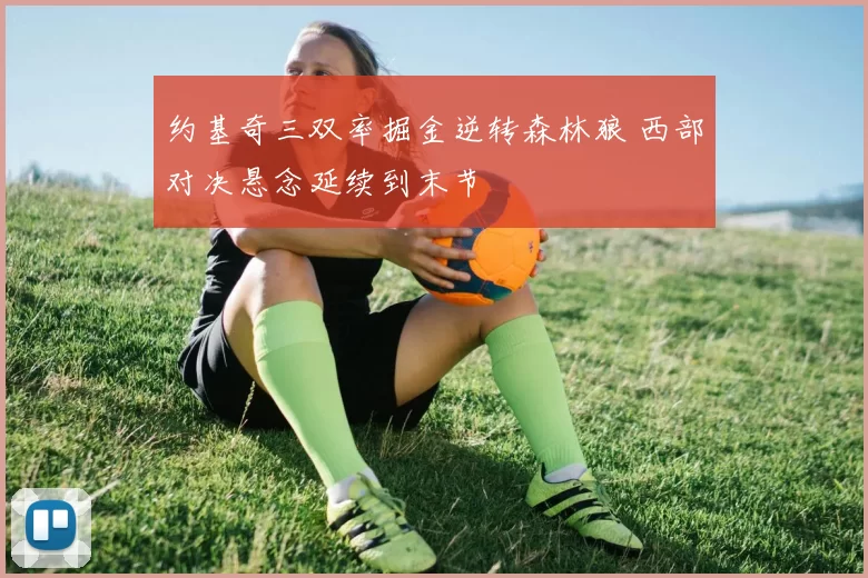 约基奇三双率掘金逆转森林狼 西部对决悬念延续到末节