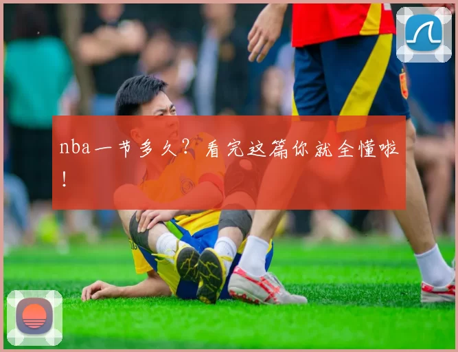 nba一节多久?看完这篇你就全懂啦!