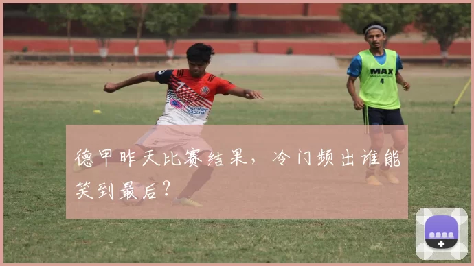 德甲昨天比赛结果，冷门频出谁能笑到最后？