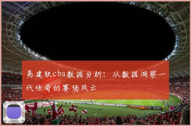 易建联cba数据分析：从数据洞察一代传奇的赛场风云