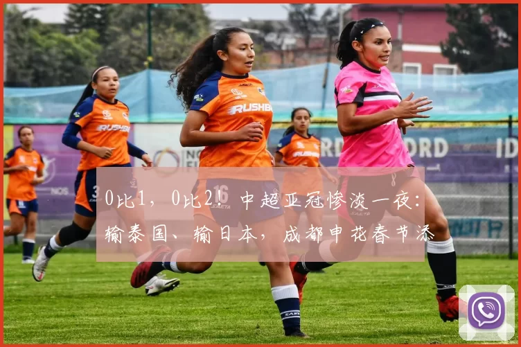 0比1，0比2！中超亚冠惨淡一夜：输泰国、输日本，成都申花春节添堵_联赛_比赛_外援