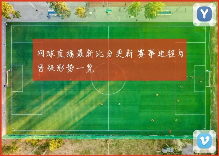 网球直播最新比分更新 赛事进程与晋级形势一览