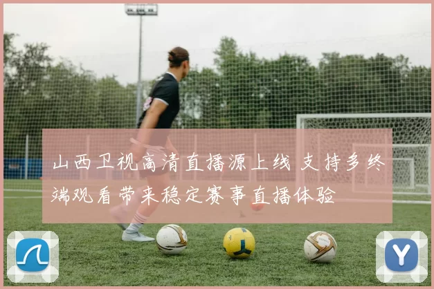 山西卫视高清直播源上线 支持多终端观看带来稳定赛事直播体验