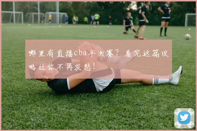 哪里有直播cba半决赛?看完这篇攻略让你不再发愁!