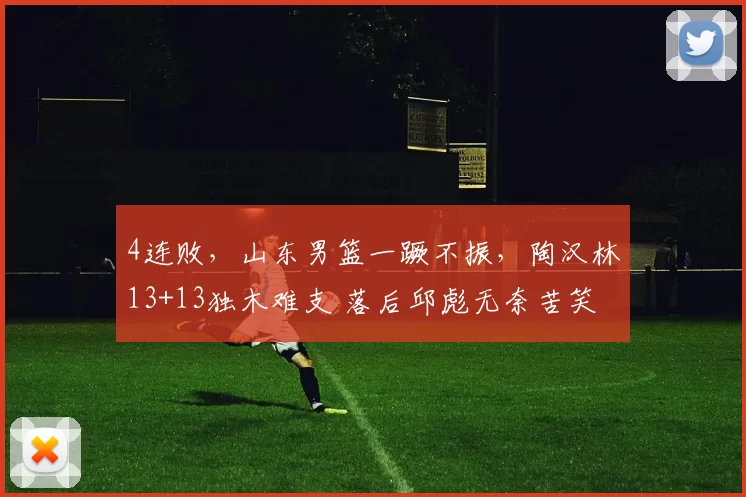 4连败，山东男篮一蹶不振，陶汉林13+13独木难支 落后邱彪无奈苦笑