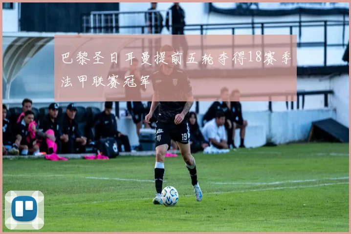 巴黎圣日耳曼提前五轮夺得18赛季法甲联赛冠军