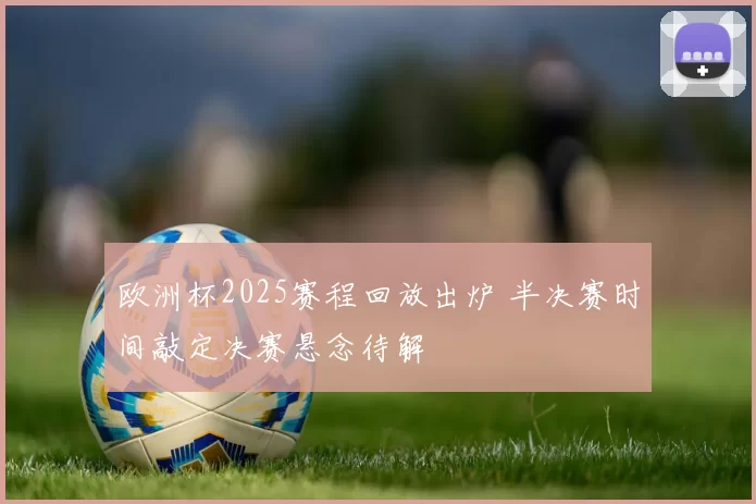 欧洲杯2025赛程回放出炉 半决赛时间敲定决赛悬念待解
