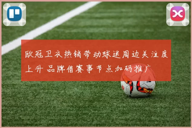 欧冠卫衣热销带动球迷周边关注度上升 品牌借赛事节点加码推广