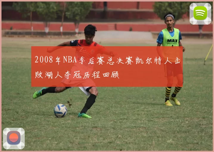 2008年NBA季后赛总决赛凯尔特人击败湖人夺冠历程回顾