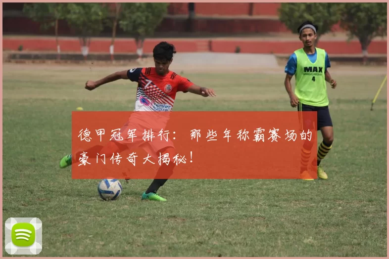 德甲冠军排行：那些年称霸赛场的豪门传奇大揭秘！