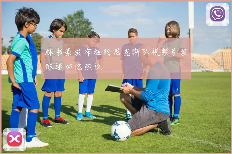 林书豪发布纽约尼克斯队视频引发球迷回忆热议