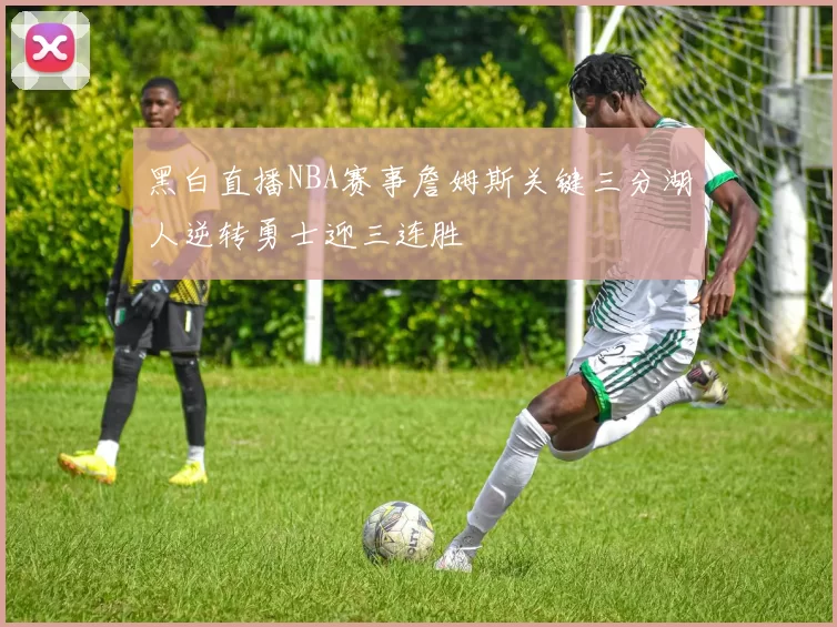 黑白直播NBA赛事詹姆斯关键三分湖人逆转勇士迎三连胜