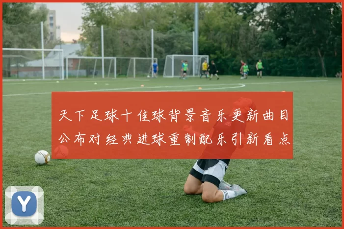 天下足球十佳球背景音乐更新曲目公布对经典进球重制配乐引新看点