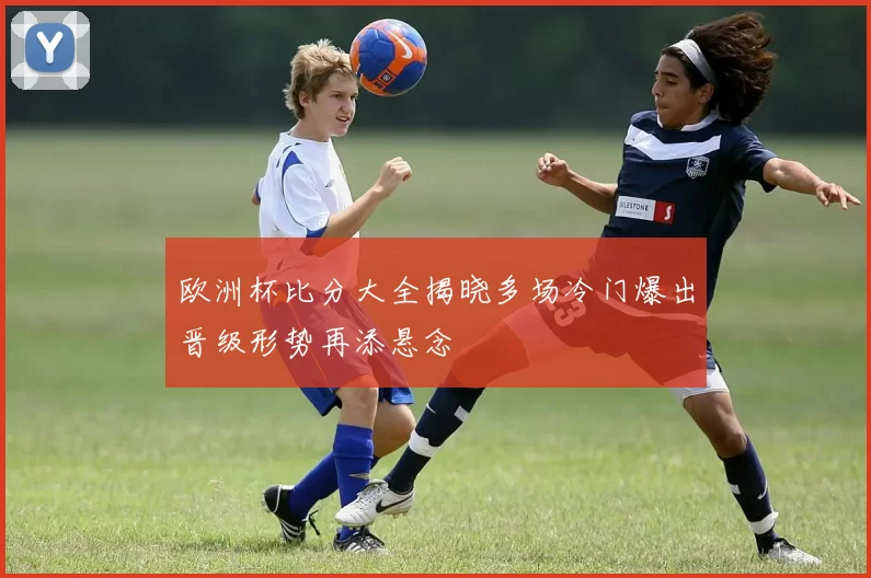 欧洲杯比分大全揭晓多场冷门爆出晋级形势再添悬念