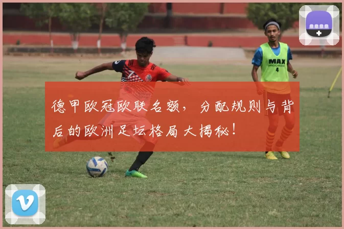 德甲欧冠欧联名额，分配规则与背后的欧洲足坛格局大揭秘！