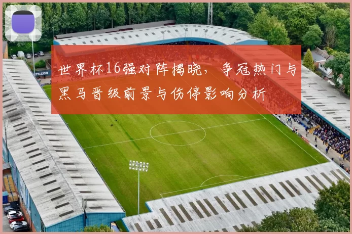 世界杯16强对阵揭晓，争冠热门与黑马晋级前景与伤停影响分析