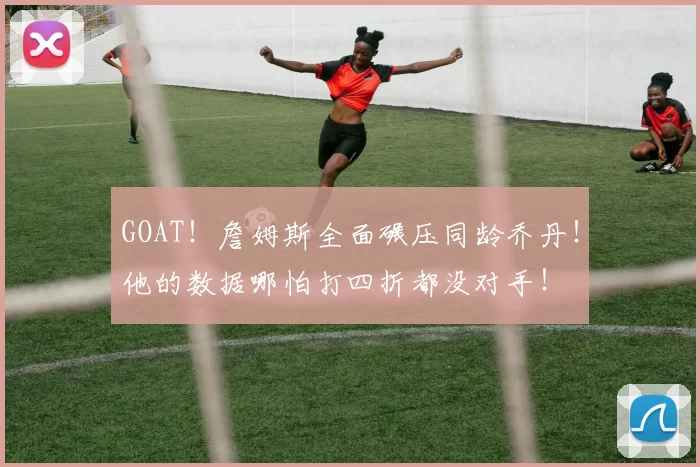 GOAT!詹姆斯全面碾压同龄乔丹!他的数据哪怕打四折都没对手!