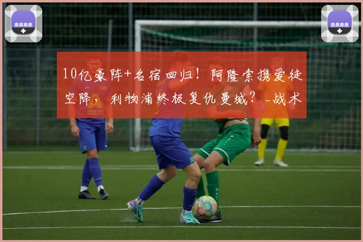 10亿豪阵+名宿回归！阿隆索携爱徒空降，利物浦终极复仇曼城？_战术_体系