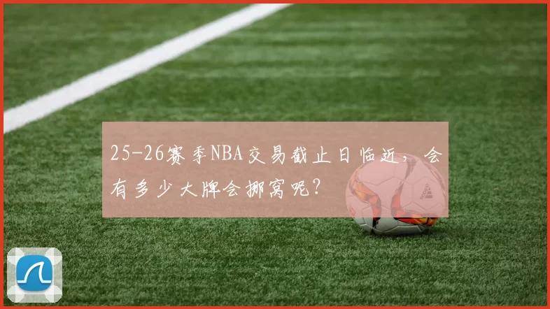 25-26赛季NBA交易截止日临近，会有多少大牌会挪窝呢？