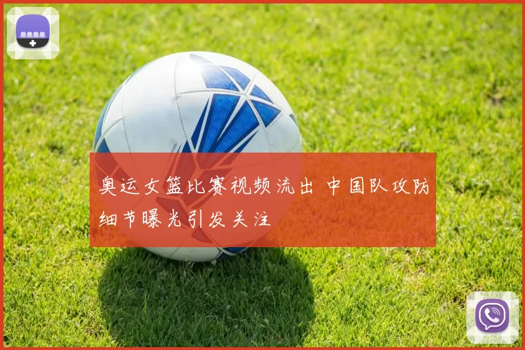 奥运女篮比赛视频流出 中国队攻防细节曝光引发关注