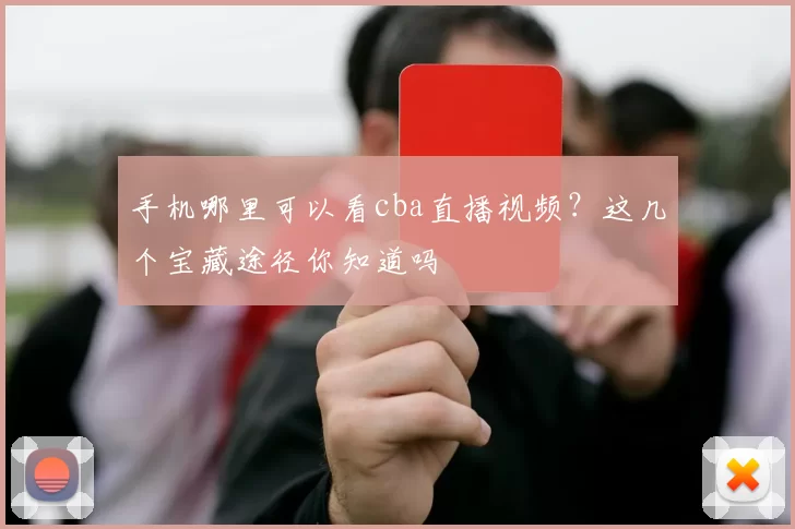 手机哪里可以看cba直播视频?这几个宝藏途径你知道吗