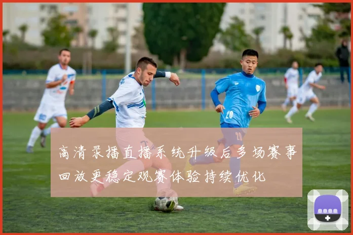 高清录播直播系统升级后多场赛事回放更稳定观赛体验持续优化