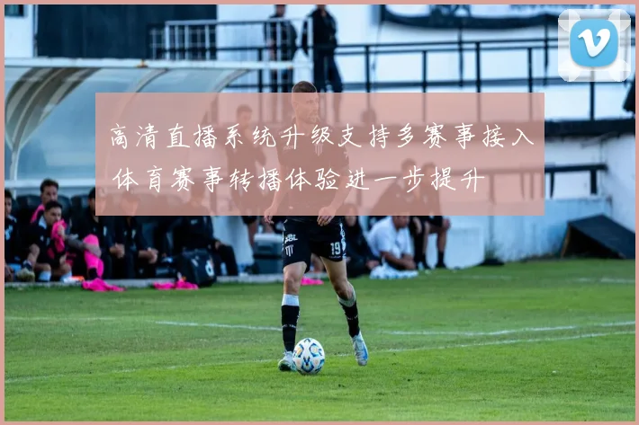 高清直播系统升级支持多赛事接入 体育赛事转播体验进一步提升