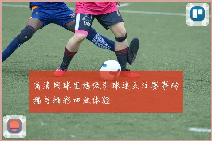 高清网球直播吸引球迷关注赛事转播与精彩回放体验