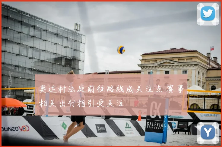 奥运村法庭前往路线成关注点 赛事相关出行指引受关注