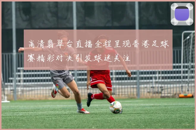 高清翡翠台直播全程呈现香港足球赛精彩对决引发球迷关注