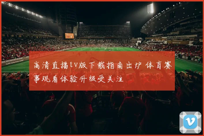 高清直播tv版下载指南出炉 体育赛事观看体验升级受关注