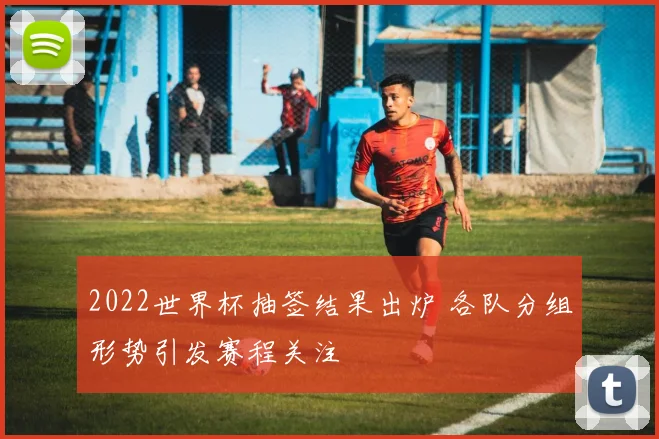 2022世界杯抽签结果出炉 各队分组形势引发赛程关注