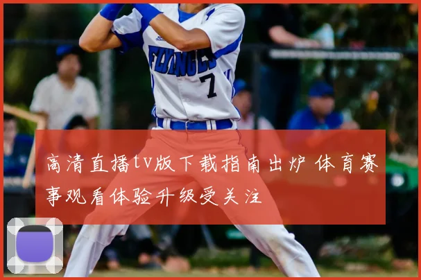 高清直播tv版下载指南出炉 体育赛事观看体验升级受关注