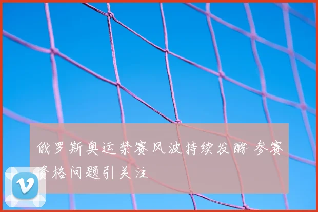 俄罗斯奥运禁赛风波持续发酵 参赛资格问题引关注