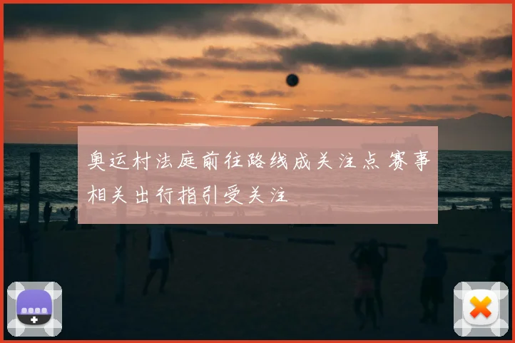 奥运村法庭前往路线成关注点 赛事相关出行指引受关注