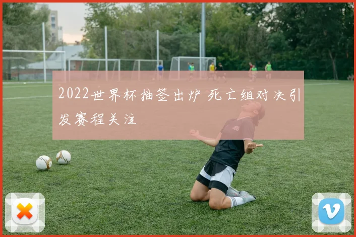 2022世界杯抽签出炉 死亡组对决引发赛程关注