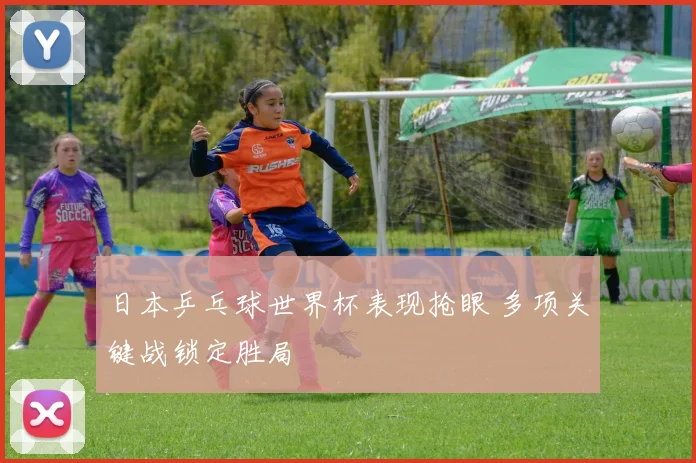 日本乒乓球世界杯表现抢眼 多项关键战锁定胜局