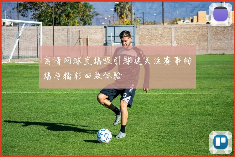高清网球直播吸引球迷关注赛事转播与精彩回放体验