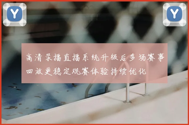 高清录播直播系统升级后多场赛事回放更稳定观赛体验持续优化