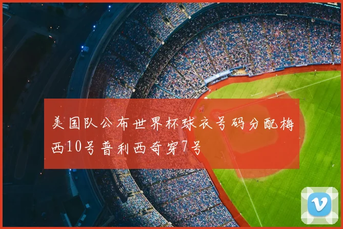 美国队公布世界杯球衣号码分配梅西10号普利西奇穿7号
