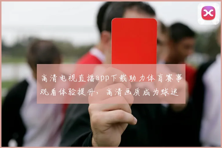 高清电视直播app下载助力体育赛事观看体验提升，高清画质成为球迷关注焦点